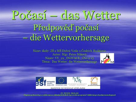 Počasí – das Wetter Předpověď počasí – die Wettervorhersage Název školy: ZŠ a MŠ Dobrá Voda u Českých Budějovic Autor: Mgr. Petra Miková Název: VY_22_INOVACE_ZNJ.9.15.