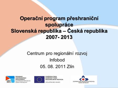 Operační program přeshraniční spolupráce Slovenská republika – Česká republika 2007- 2013 Centrum pro regionální rozvoj Infobod 05. 08. 2011 Zlín.