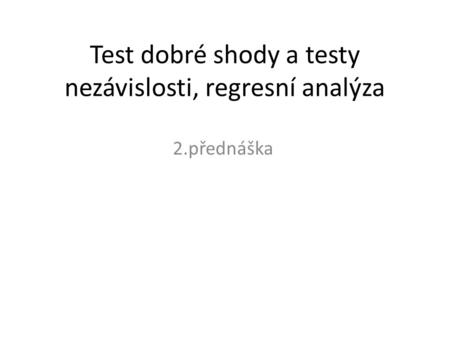 Test dobré shody a testy nezávislosti, regresní analýza 2.přednáška.