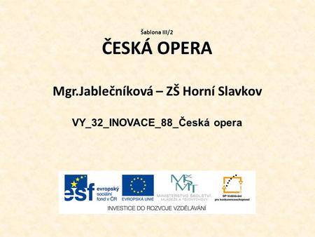 Šablona III/2 ČESKÁ OPERA Mgr.Jablečníková – ZŠ Horní Slavkov VY_32_INOVACE_88_Česká opera.