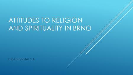 ATTITUDES TO RELIGION AND SPIRITUALITY IN BRNO Filip Lamparter 3.A.