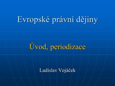 Evropské právní dějiny Úvod, periodizace Ladislav Vojáček.