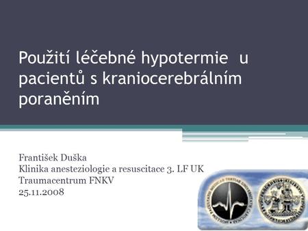 Použití léčebné hypotermie u pacientů s kraniocerebrálním poraněním František Duška Klinika anesteziologie a resuscitace 3. LF UK Traumacentrum FNKV 25.11.2008.