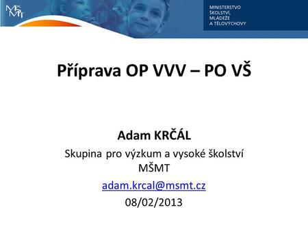Příprava OP VVV – PO VŠ Adam KRČÁL Skupina pro výzkum a vysoké školství MŠMT 08/02/2013.