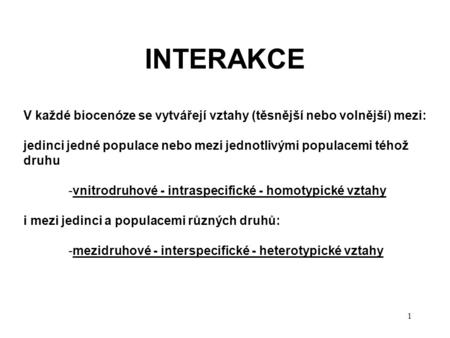 1 INTERAKCE V každé biocenóze se vytvářejí vztahy (těsnější nebo volnější) mezi: jedinci jedné populace nebo mezi jednotlivými populacemi téhož druhu -vnitrodruhové.