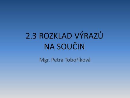2.3 ROZKLAD VÝRAZŮ NA SOUČIN Mgr. Petra Toboříková.