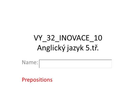 VY_32_INOVACE_10 Anglický jazyk 5.tř. Name: Prepositions.