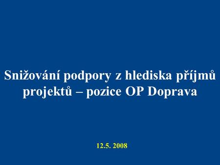 Snižování podpory z hlediska příjmů projektů – pozice OP Doprava 12.5. 2008.