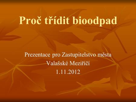 Proč třídit bioodpad Prezentace pro Zastupitelstvo města Valašské Meziříčí 1.11.2012.