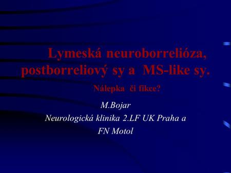Lymeská neuroborrelióza, postborreliový sy a MS-like sy. Nálepka či fikce? M.Bojar Neurologická klinika 2.LF UK Praha a FN Motol.