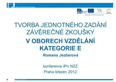 TVORBA JEDNOTNÉHO ZADÁNÍ ZÁVĚREČNÉ ZKOUŠKY V OBORECH VZDĚLÁNÍ KATEGORIE E Romana Jezberová konference IPn NZZ Praha březen 2012.