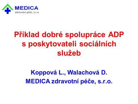 Příklad dobré spolupráce ADP s poskytovateli sociálních služeb Koppová L., Walachová D. MEDICA zdravotní péče, s.r.o.
