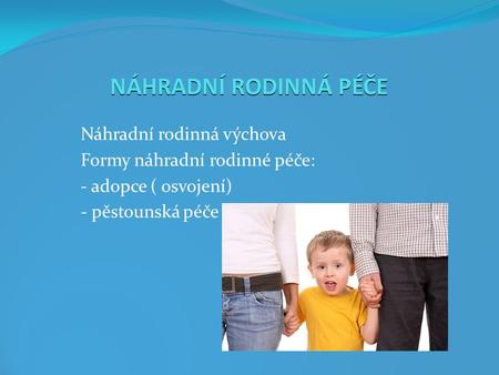 NÁHRADNÍ RODINNÁ PÉČE Náhradní rodinná výchova Formy náhradní rodinné péče: - adopce ( osvojení) - pěstounská péče.