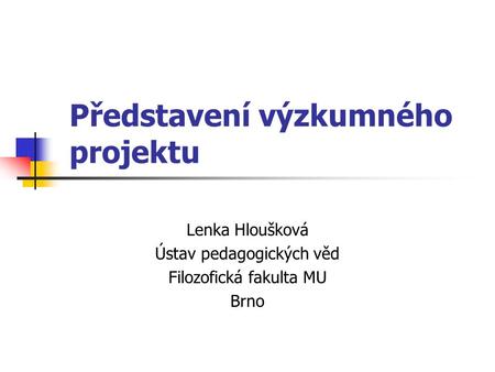 Představení výzkumného projektu Lenka Hloušková Ústav pedagogických věd Filozofická fakulta MU Brno.