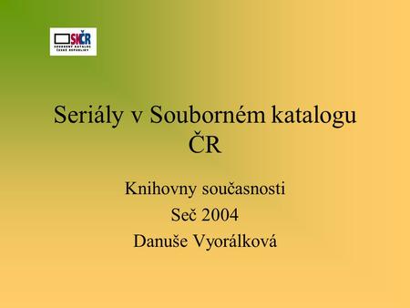 Seriály v Souborném katalogu ČR Knihovny současnosti Seč 2004 Danuše Vyorálková.