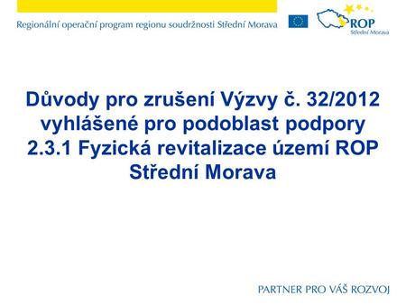 Důvody pro zrušení Výzvy č. 32/2012 vyhlášené pro podoblast podpory 2.3.1 Fyzická revitalizace území ROP Střední Morava.
