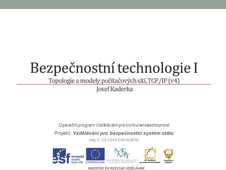 Bezpečnostní technologie I Topologie a modely počítačových sítí, TCP/IP (v4) Josef Kaderka Operační program Vzdělávání pro konkurenceschopnost Projekt: