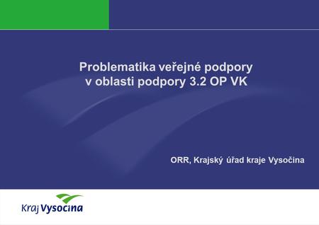 Jan Jež Problematika veřejné podpory v oblasti podpory 3.2 OP VK ORR, Krajský úřad kraje Vysočina.
