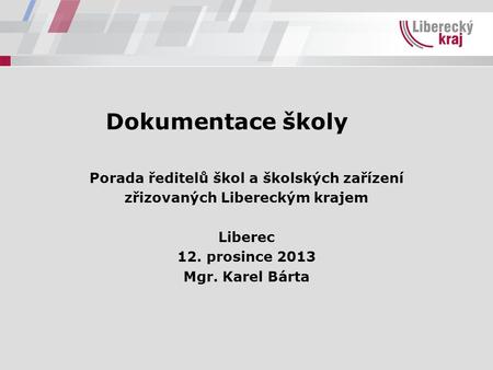 Dokumentace školy Porada ředitelů škol a školských zařízení zřizovaných Libereckým krajem Liberec 12. prosince 2013 Mgr. Karel Bárta.