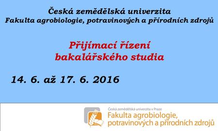 Česká zemědělská univerzita Fakulta agrobiologie, potravinových a přírodních zdrojů Přijímací řízení bakalářského studia 14. 6. až 17. 6. 2016.