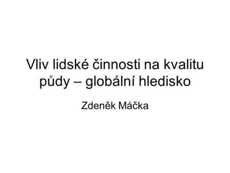 Vliv lidské činnosti na kvalitu půdy – globální hledisko Zdeněk Máčka.