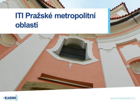 ITI Pražské metropolitní oblasti. ITI - nový nástroj Evropské komise - Výchozími dokumenty jsou Strategie EU 2020 a návrhy nařízení Evropské komise -