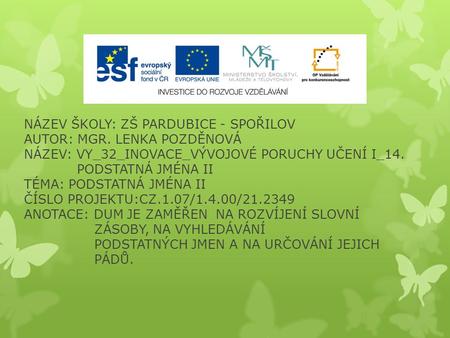 NÁZEV ŠKOLY: ZŠ PARDUBICE - SPOŘILOV AUTOR: MGR. LENKA POZDĚNOVÁ NÁZEV: VY_32_INOVACE_VÝVOJOVÉ PORUCHY UČENÍ I_14. PODSTATNÁ JMÉNA II TÉMA: PODSTATNÁ JMÉNA.