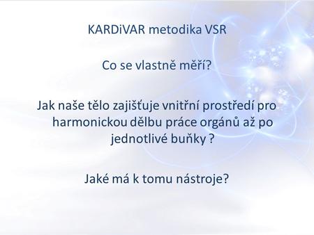 KARDiVAR metodika VSR Co se vlastně měří? Jak naše tělo zajišťuje vnitřní prostředí pro harmonickou dělbu práce orgánů až po jednotlivé buňky ? Jaké má.