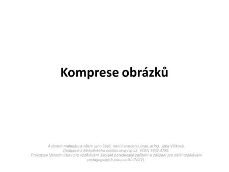 Komprese obrázků Autorem materiálu a všech jeho částí, není-li uvedeno jinak, je Ing. Jitka Vlčková. Dostupné z Metodického portálu  ISSN 1802-4785.