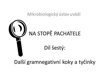 NA STOPĚ PACHATELE Díl šestý: Další gramnegativní koky a tyčinky Mikrobiologický ústav uvádí 