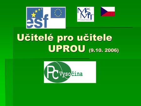 Učitelé pro učitele UPROU (9.10. 2006). UPROU  Tento projekt je spolufinancován Evropským sociální fondem (75%) a státním rozpočtem ČR (25%).  OP RLZ.
