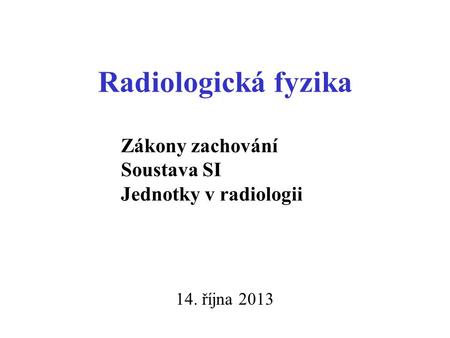 Radiologická fyzika 14. října 2013 Zákony zachování Soustava SI Jednotky v radiologii.