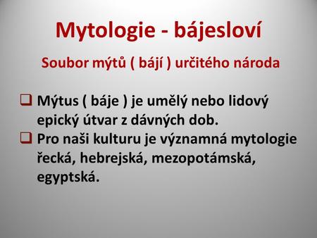 Mytologie - bájesloví Soubor mýtů ( bájí ) určitého národa  Mýtus ( báje ) je umělý nebo lidový epický útvar z dávných dob.  Pro naši kulturu je významná.
