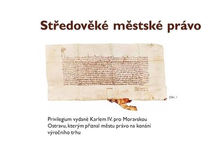 Středověké městské právo Privilegium vydané Karlem IV. pro Moravskou Ostravu, kterým přiznal městu právo na konání výročního trhu Obr. 1.