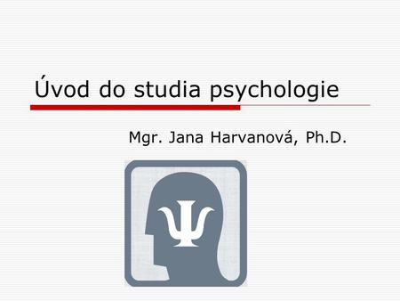 Úvod do studia psychologie Mgr. Jana Harvanová, Ph.D.