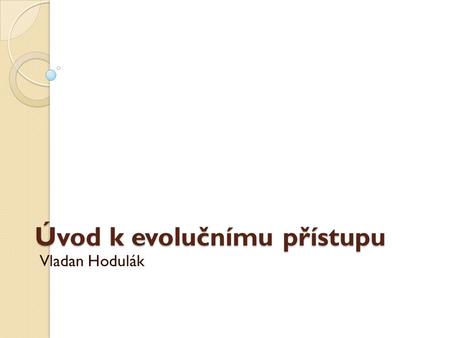 Úvod k evolučnímu přístupu Vladan Hodulák. Dominantní paradigmata Společenské vědy mají dlouhodobě problém s uchopením prvku změny ve společenském vývoji.