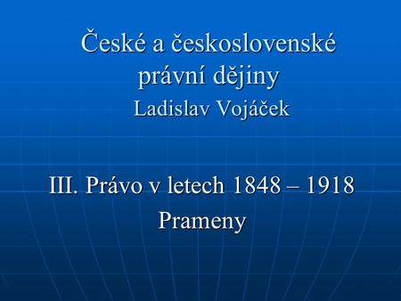 České a československé právní dějiny Ladislav Vojáček III. Právo v letech 1848 – 1918 Prameny.