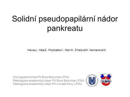 Solidní pseudopapilární nádor pankreatu Hlavsa J., Kala Z., Procházka V., Man M., Číhalová M., Hermanová M. Chirurgická klinika FN Brno Bohunice LFMU Patologicko-anatomický.