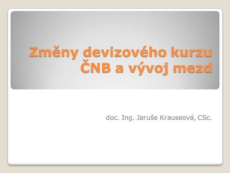 Změny devizového kurzu ČNB a vývoj mezd doc. Ing. Jaruše Krauseová, CSc.