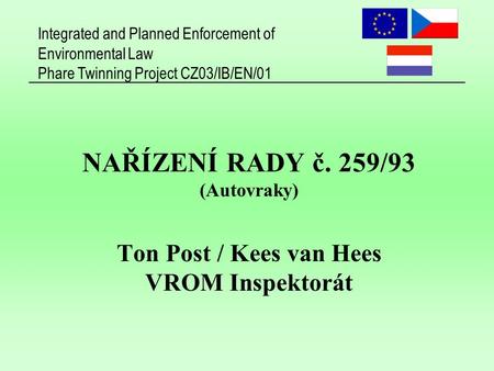 Integrated and Planned Enforcement of Environmental Law Phare Twinning Project CZ03/IB/EN/01 NAŘÍZENÍ RADY č. 259/93 (Autovraky) Ton Post / Kees van Hees.