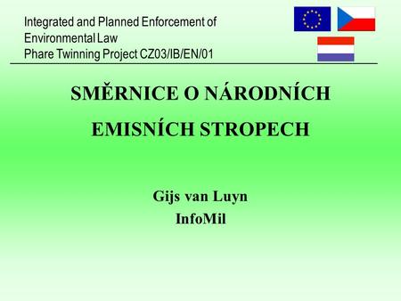 Integrated and Planned Enforcement of Environmental Law Phare Twinning Project CZ03/IB/EN/01 SMĚRNICE O NÁRODNÍCH EMISNÍCH STROPECH Gijs van Luyn InfoMil.