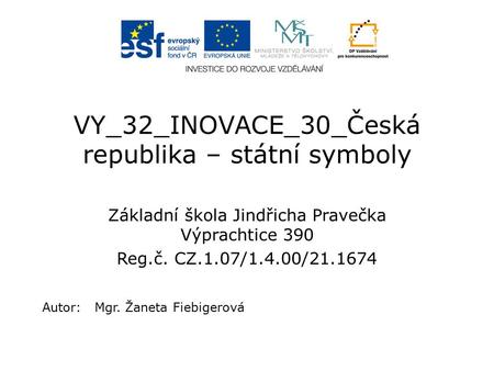 VY_32_INOVACE_30_Česká republika – státní symboly Základní škola Jindřicha Pravečka Výprachtice 390 Reg.č. CZ.1.07/1.4.00/21.1674 Autor: Mgr. Žaneta Fiebigerová.