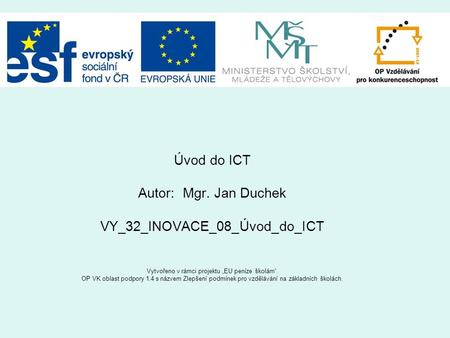Úvod do ICT Autor: Mgr. Jan Duchek VY_32_INOVACE_08_Úvod_do_ICT Vytvořeno v rámci projektu „EU peníze školám“. OP VK oblast podpory 1.4 s názvem Zlepšení.
