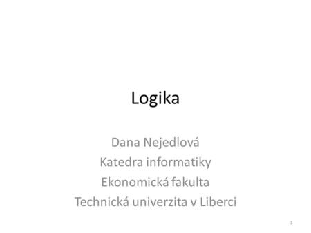 Logika Dana Nejedlová Katedra informatiky Ekonomická fakulta Technická univerzita v Liberci 1.