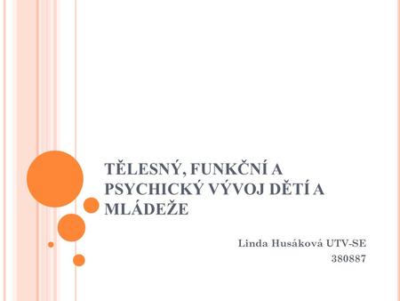 TĚLESNÝ, FUNKČNÍ A PSYCHICKÝ VÝVOJ DĚTÍ A MLÁDEŽE Linda Husáková UTV-SE 380887.