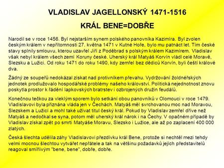 VLADISLAV JAGELLONSKÝ 1471-1516 KRÁL BENE=DOBŘE Narodil se v roce 1456. Byl nejstarším synem polského panovníka Kazimíra. Byl zvolen českým králem v nepřítomnosti.