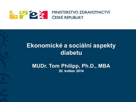 Ekonomické a sociální aspekty diabetu MUDr. Tom Philipp, Ph.D., MBA 20. květen 2014.