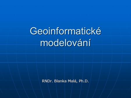 Geoinformatické modelování RNDr. Blanka Malá, Ph.D.