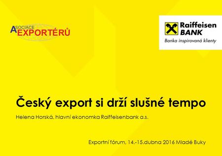 Český export si drží slušné tempo Helena Horská, hlavní ekonomka Raiffeisenbank a.s. Exportní fórum, 14.-15.dubna 2016 Mladé Buky.