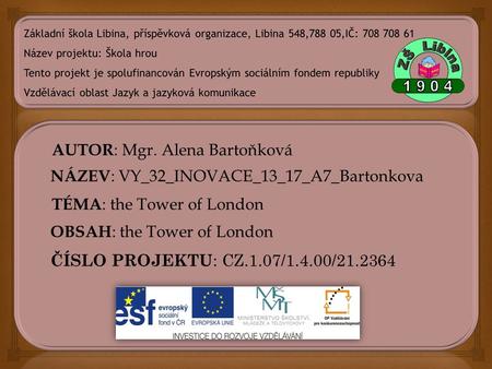 AUTOR : Mgr. Alena Bartoňková NÁZEV : VY_32_INOVACE_13_17_A7_Bartonkova TÉMA : the Tower of London OBSAH : the Tower of London ČÍSLO PROJEKTU : CZ.1.07/1.4.00/21.2364.